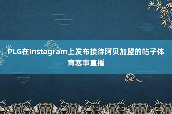 PLG在Instagram上发布接待阿贝加盟的帖子体育赛事直播