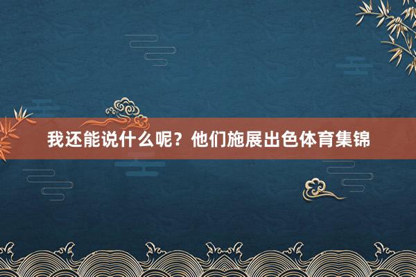 我还能说什么呢？他们施展出色体育集锦