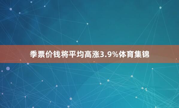 季票价钱将平均高涨3.9%体育集锦