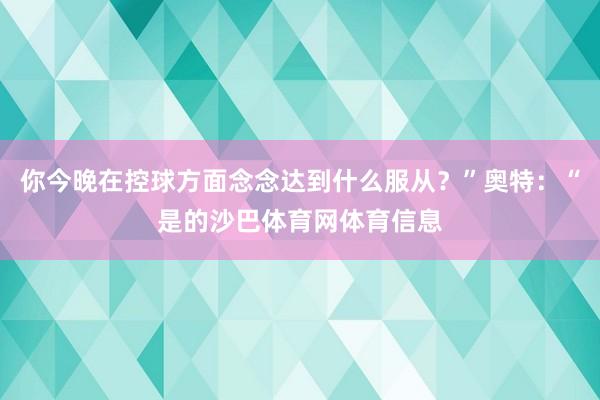 你今晚在控球方面念念达到什么服从？”奥特：“是的沙巴体育网体育信息