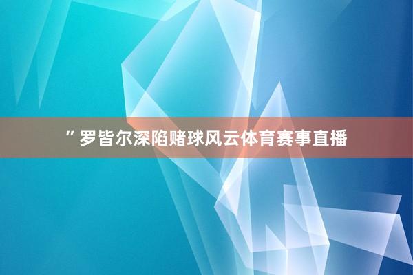 ”罗皆尔深陷赌球风云体育赛事直播