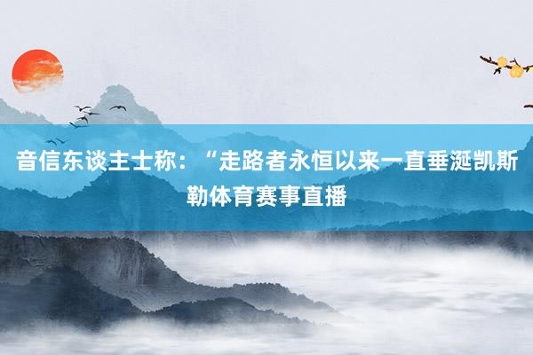 音信东谈主士称：“走路者永恒以来一直垂涎凯斯勒体育赛事直播