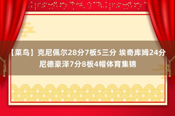 【菜鸟】克尼佩尔28分7板5三分 埃奇库姆24分 尼德豪泽7分8板4帽体育集锦