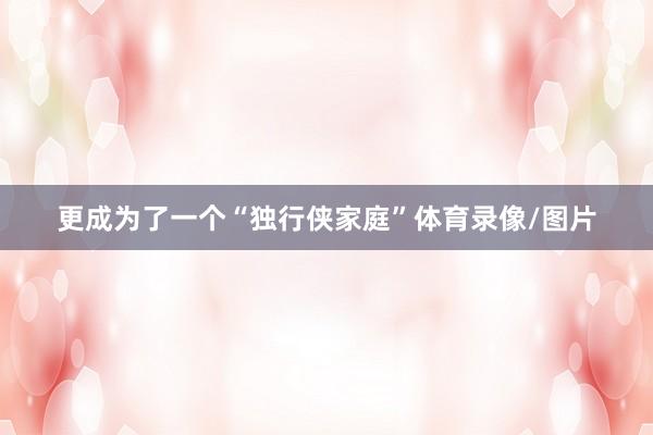 更成为了一个“独行侠家庭”体育录像/图片
