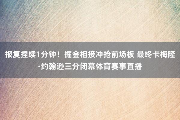 报复捏续1分钟！掘金相接冲抢前场板 最终卡梅隆·约翰逊三分闭幕体育赛事直播
