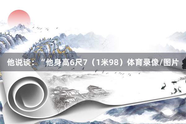 他说谈：“他身高6尺7（1米98）体育录像/图片