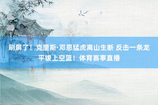 刷屏了！克里斯·邓恩猛虎离山生断 反击一条龙平缓上空篮！体育赛事直播