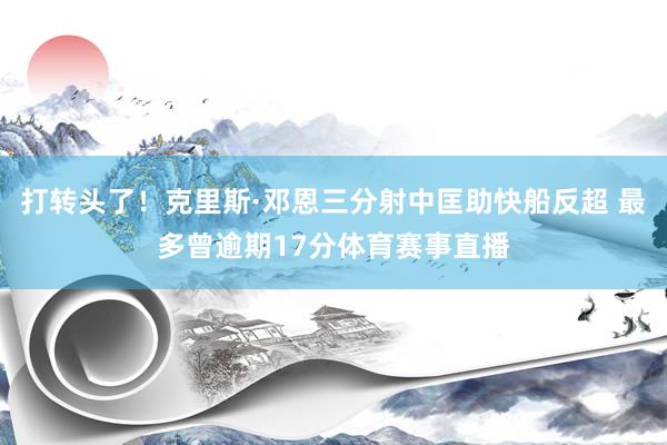 打转头了！克里斯·邓恩三分射中匡助快船反超 最多曾逾期17分体育赛事直播