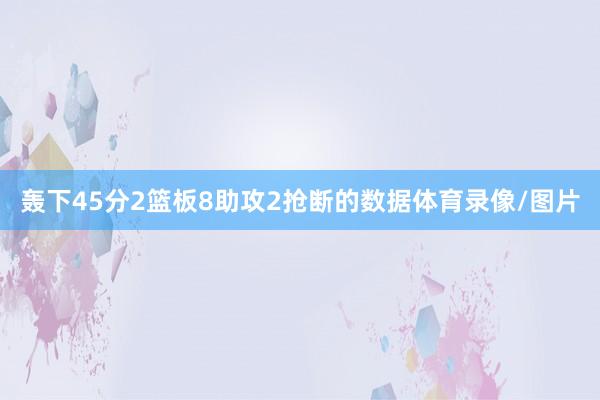 轰下45分2篮板8助攻2抢断的数据体育录像/图片