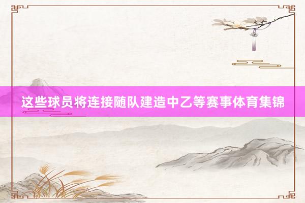 这些球员将连接随队建造中乙等赛事体育集锦