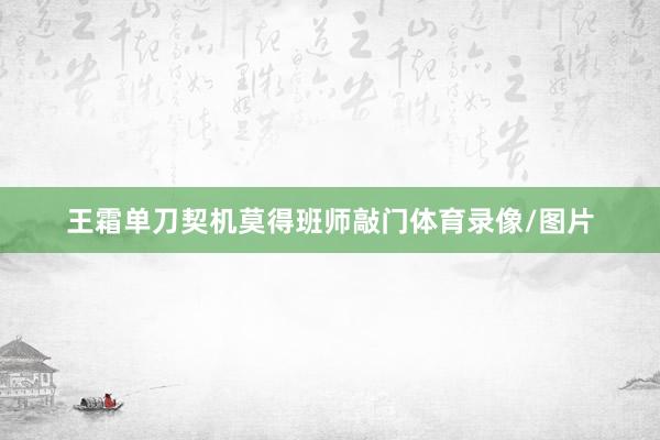 王霜单刀契机莫得班师敲门体育录像/图片