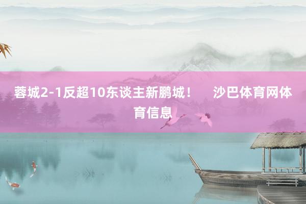 蓉城2-1反超10东谈主新鹏城！    沙巴体育网体育信息