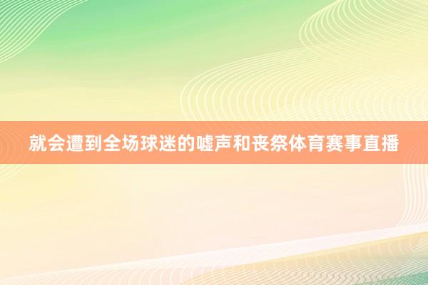 就会遭到全场球迷的嘘声和丧祭体育赛事直播