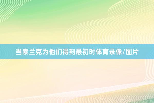 当索兰克为他们得到最初时体育录像/图片