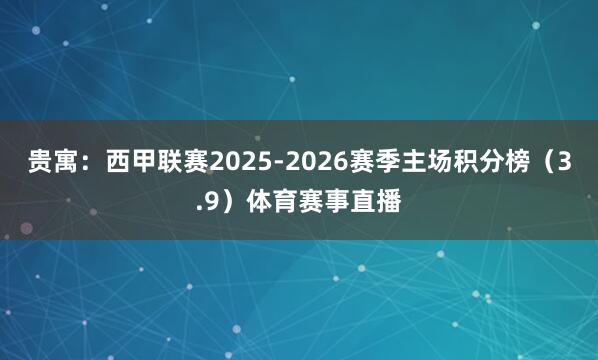 贵寓：西甲联赛2025-2026赛季主场积分榜（3.9）体育赛事直播