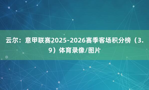 云尔：意甲联赛2025-2026赛季客场积分榜（3.9）体育录像/图片