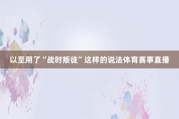以至用了“战时叛徒”这样的说法体育赛事直播