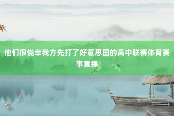 他们很侥幸我方先打了好意思国的高中联赛体育赛事直播