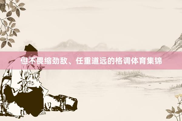 但不畏缩劲敌、任重道远的格调体育集锦