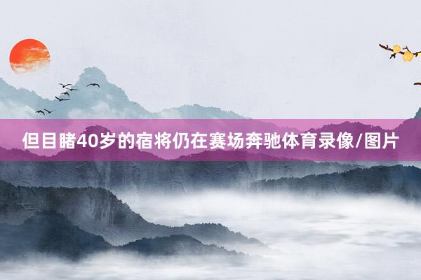 但目睹40岁的宿将仍在赛场奔驰体育录像/图片