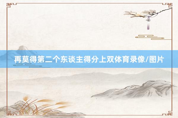再莫得第二个东谈主得分上双体育录像/图片
