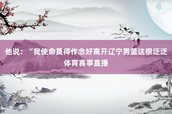 他说：“我使命莫得作念好离开辽宁男篮这很泛泛体育赛事直播