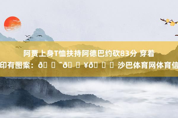 阿贾上身T恤扶持阿德巴约砍83分 穿着上印有图案：💯💥🐍沙巴体育网体育信息