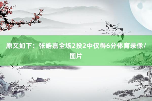 原文如下:张皓嘉全场2投2中仅得6分体育录像/图片