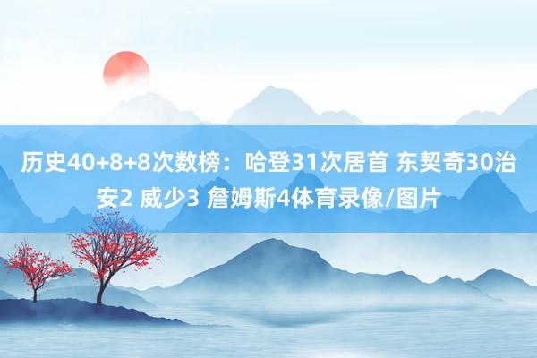 历史40+8+8次数榜：哈登31次居首 东契奇30治安2 威少3 詹姆斯4体育录像/图片
