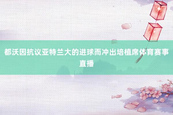 都沃因抗议亚特兰大的进球而冲出培植席体育赛事直播