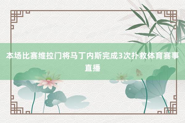 本场比赛维拉门将马丁内斯完成3次扑救体育赛事直播