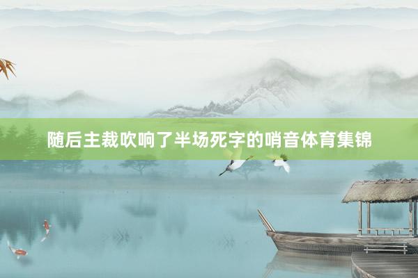 随后主裁吹响了半场死字的哨音体育集锦