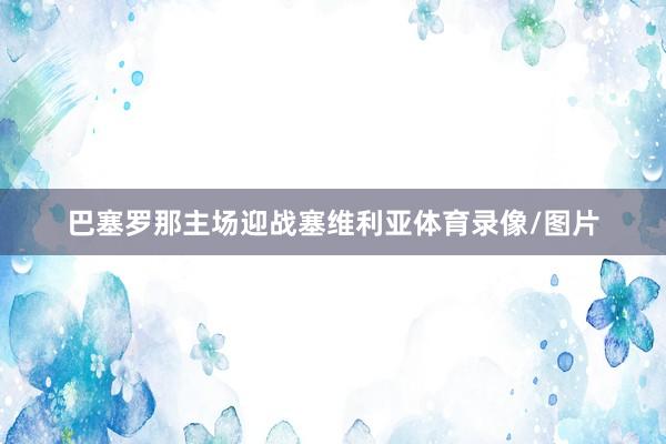巴塞罗那主场迎战塞维利亚体育录像/图片