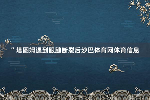 ”塔图姆遇到跟腱断裂后沙巴体育网体育信息