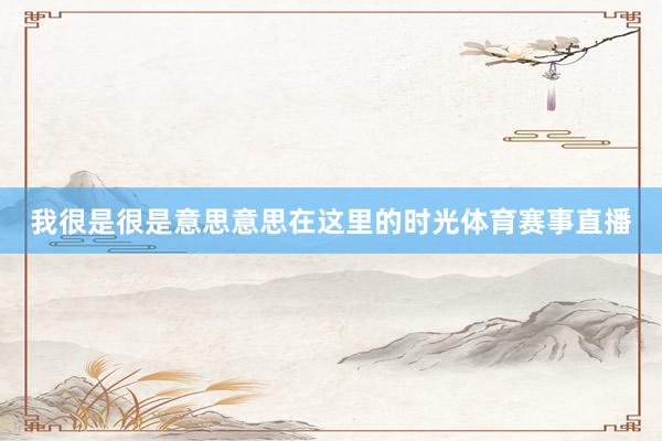 我很是很是意思意思在这里的时光体育赛事直播