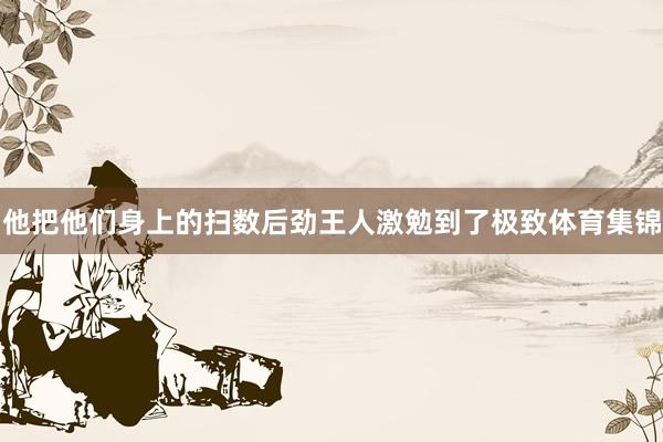 他把他们身上的扫数后劲王人激勉到了极致体育集锦