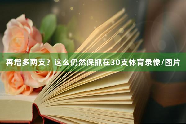 再增多两支？这么仍然保抓在30支体育录像/图片