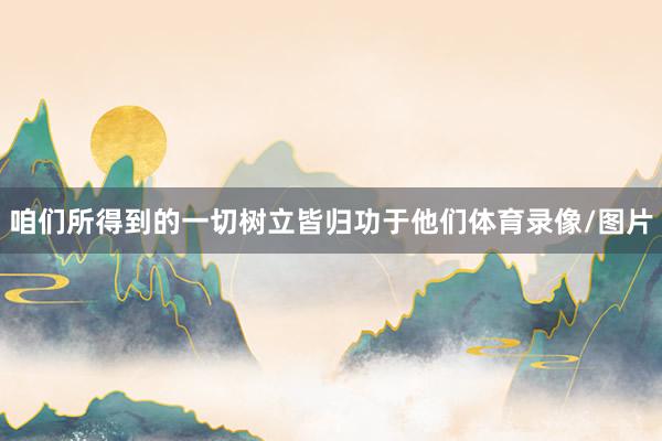 咱们所得到的一切树立皆归功于他们体育录像/图片