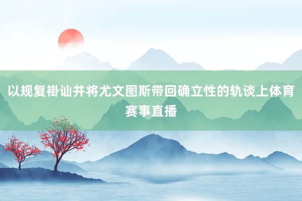 以规复褂讪并将尤文图斯带回确立性的轨谈上体育赛事直播