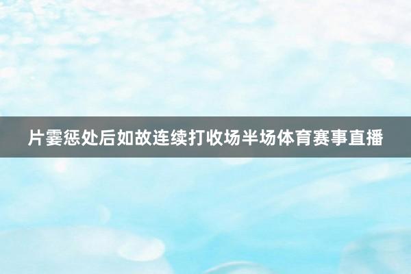 片霎惩处后如故连续打收场半场体育赛事直播