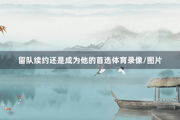 留队续约还是成为他的首选体育录像/图片