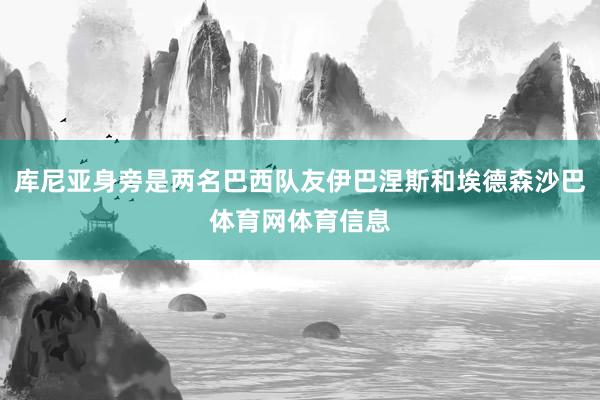 库尼亚身旁是两名巴西队友伊巴涅斯和埃德森沙巴体育网体育信息