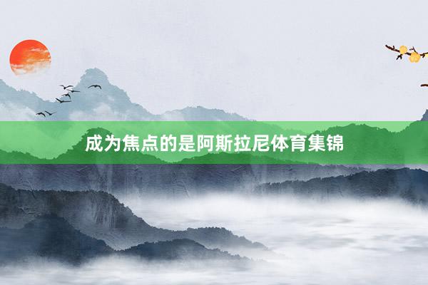 成为焦点的是阿斯拉尼体育集锦
