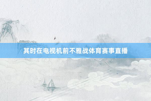 其时在电视机前不雅战体育赛事直播