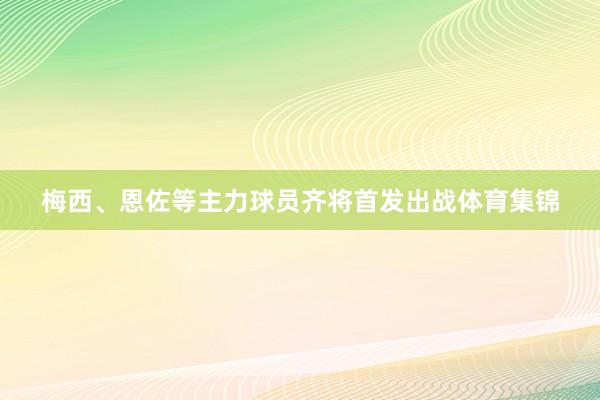 梅西、恩佐等主力球员齐将首发出战体育集锦