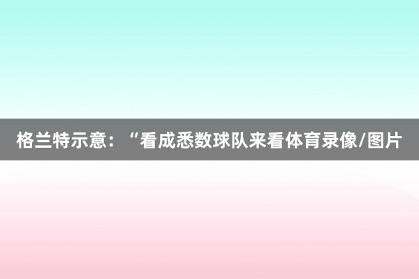 格兰特示意：“看成悉数球队来看体育录像/图片