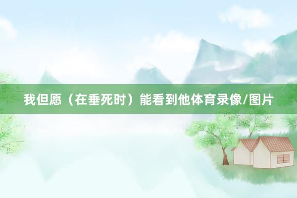 我但愿（在垂死时）能看到他体育录像/图片
