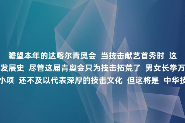 瞻望本年的达喀尔青奥会  当技击献艺首秀时  这一历史时刻必将写入技击发展史  尽管这届青奥会只为技击拓荒了  男女长拳万能和太极拳万能四个小项  还不及以代表深厚的技击文化  但这将是  中华技击与奥林匹克的一次持手  在令东说念主振奋和期待的同期  业内东说念主士驯服  两者的配合  在异日  还将陆续    记者：季嘉东、张泽伟、马博文 沙巴体育网体育信息