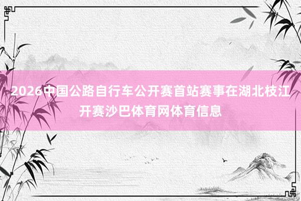 2026中国公路自行车公开赛首站赛事在湖北枝江开赛沙巴体育网体育信息