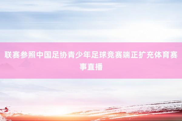 联赛参照中国足协青少年足球竞赛端正扩充体育赛事直播